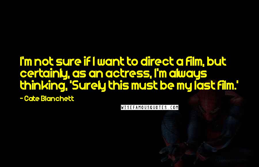 Cate Blanchett Quotes: I'm not sure if I want to direct a film, but certainly, as an actress, I'm always thinking, 'Surely this must be my last film.'