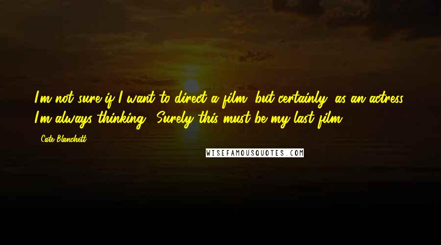 Cate Blanchett Quotes: I'm not sure if I want to direct a film, but certainly, as an actress, I'm always thinking, 'Surely this must be my last film.'