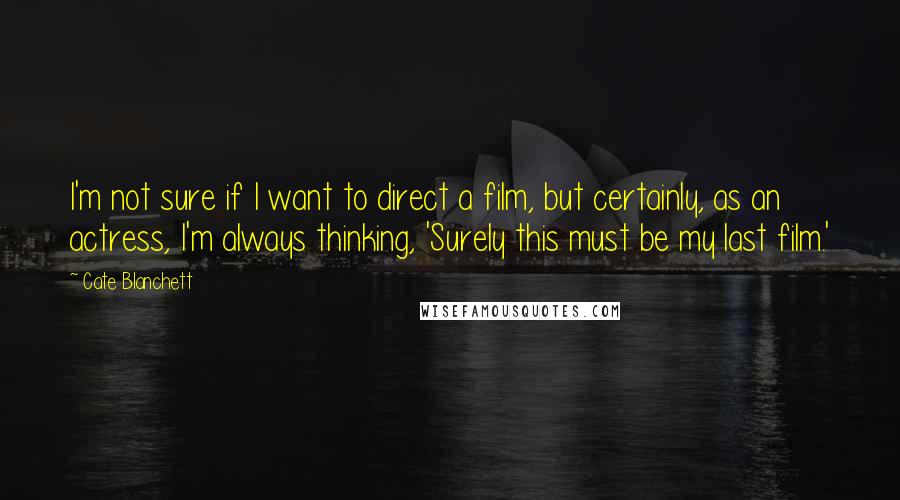 Cate Blanchett Quotes: I'm not sure if I want to direct a film, but certainly, as an actress, I'm always thinking, 'Surely this must be my last film.'
