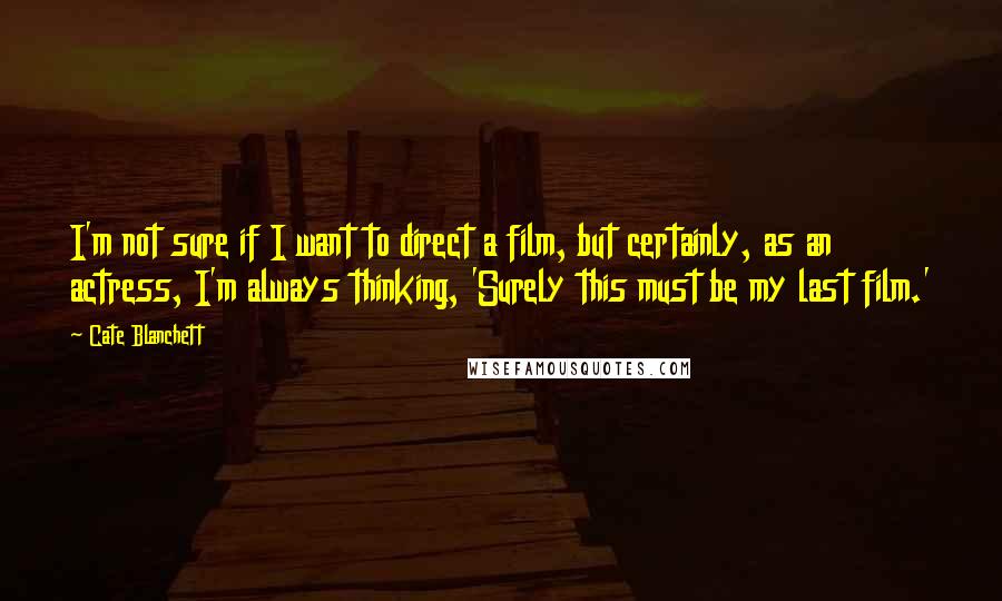 Cate Blanchett Quotes: I'm not sure if I want to direct a film, but certainly, as an actress, I'm always thinking, 'Surely this must be my last film.'