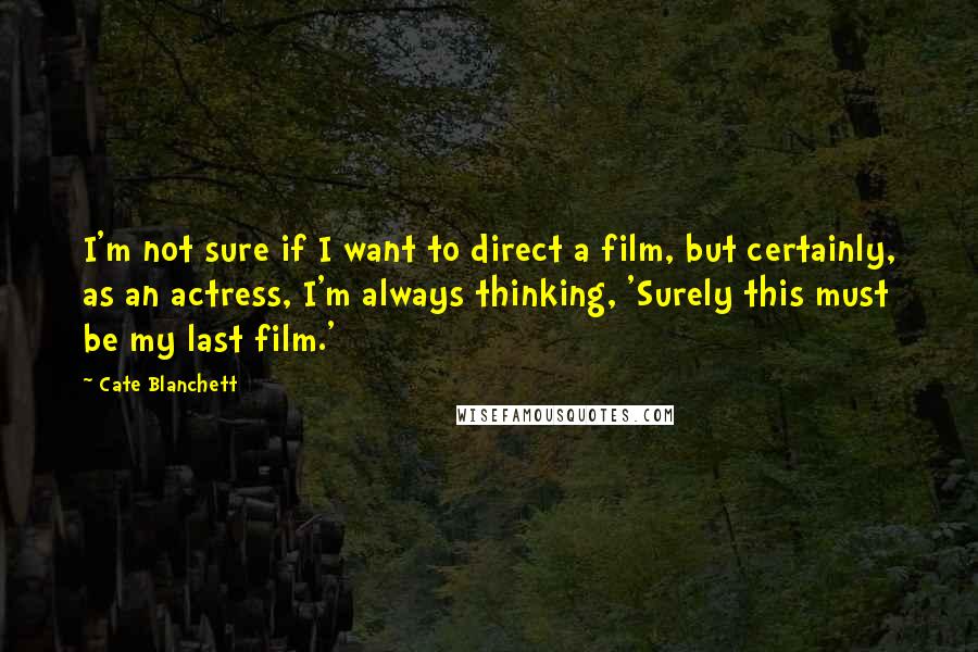 Cate Blanchett Quotes: I'm not sure if I want to direct a film, but certainly, as an actress, I'm always thinking, 'Surely this must be my last film.'