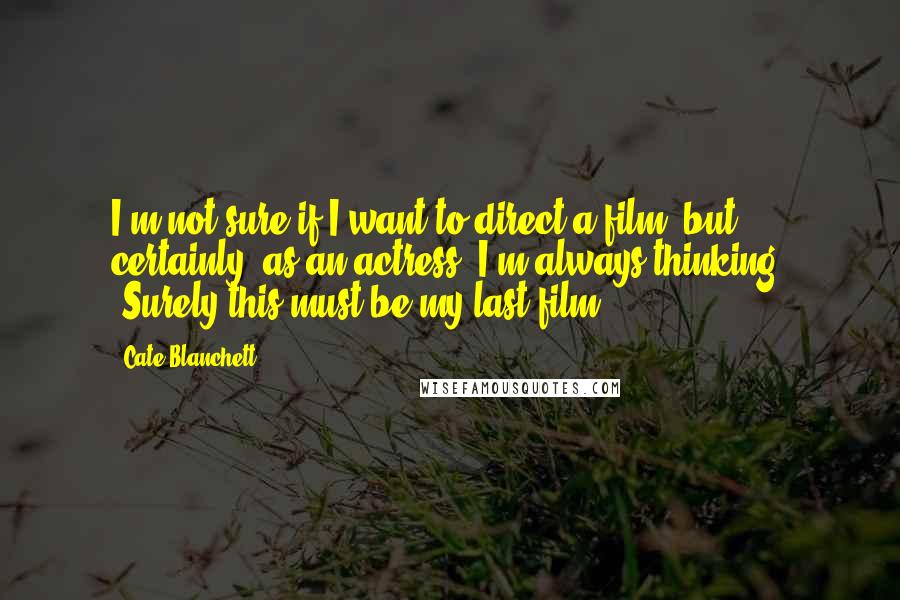 Cate Blanchett Quotes: I'm not sure if I want to direct a film, but certainly, as an actress, I'm always thinking, 'Surely this must be my last film.'