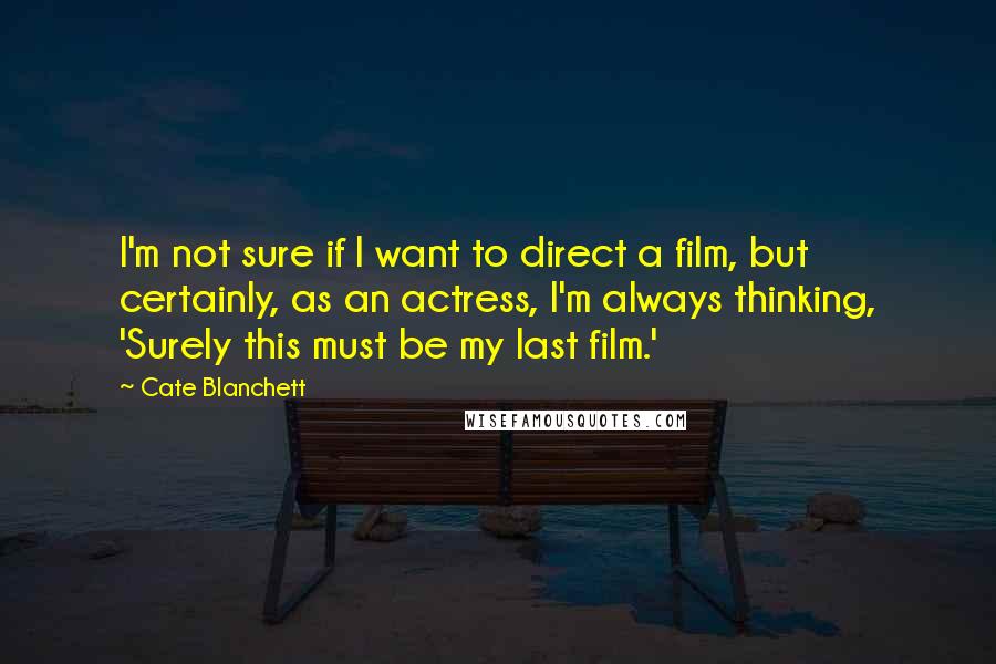 Cate Blanchett Quotes: I'm not sure if I want to direct a film, but certainly, as an actress, I'm always thinking, 'Surely this must be my last film.'