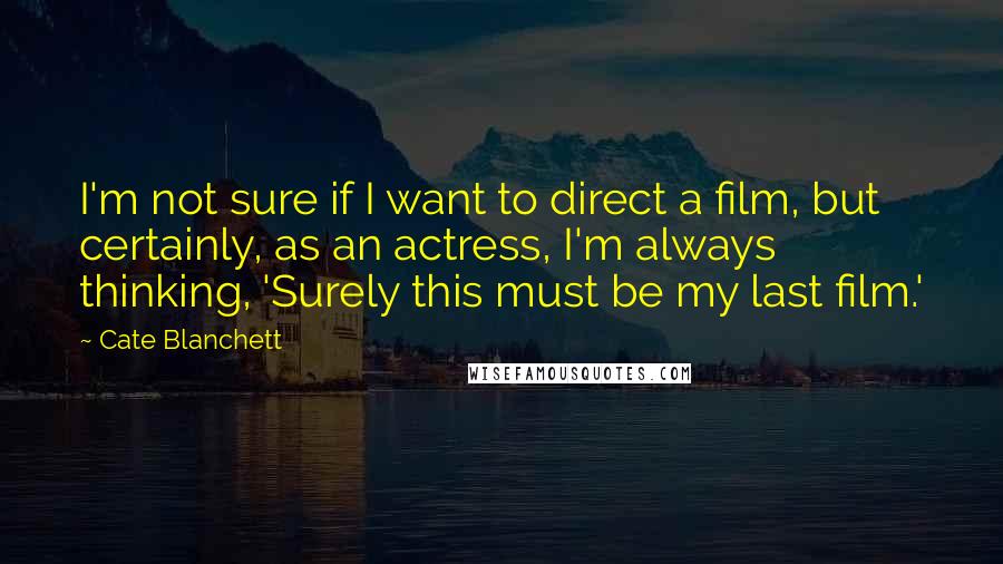 Cate Blanchett Quotes: I'm not sure if I want to direct a film, but certainly, as an actress, I'm always thinking, 'Surely this must be my last film.'