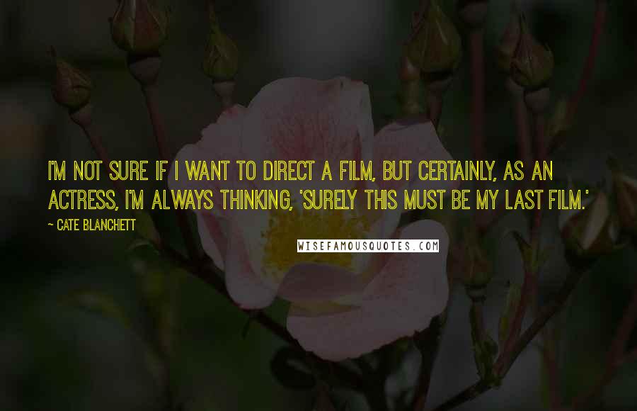 Cate Blanchett Quotes: I'm not sure if I want to direct a film, but certainly, as an actress, I'm always thinking, 'Surely this must be my last film.'