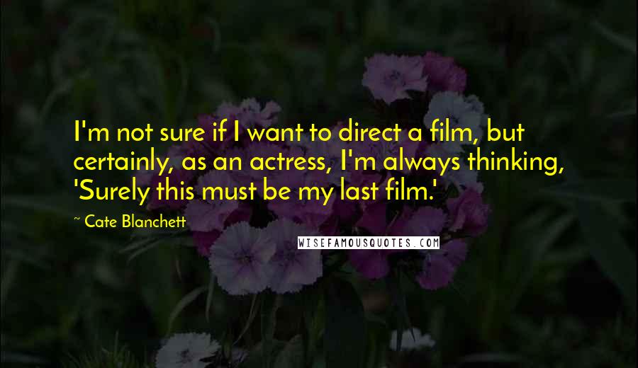 Cate Blanchett Quotes: I'm not sure if I want to direct a film, but certainly, as an actress, I'm always thinking, 'Surely this must be my last film.'