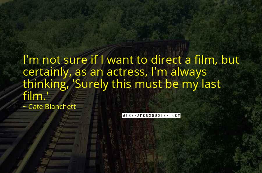 Cate Blanchett Quotes: I'm not sure if I want to direct a film, but certainly, as an actress, I'm always thinking, 'Surely this must be my last film.'