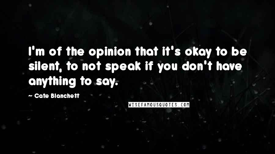 Cate Blanchett Quotes: I'm of the opinion that it's okay to be silent, to not speak if you don't have anything to say.