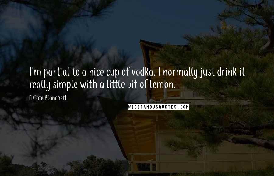 Cate Blanchett Quotes: I'm partial to a nice cup of vodka. I normally just drink it really simple with a little bit of lemon.