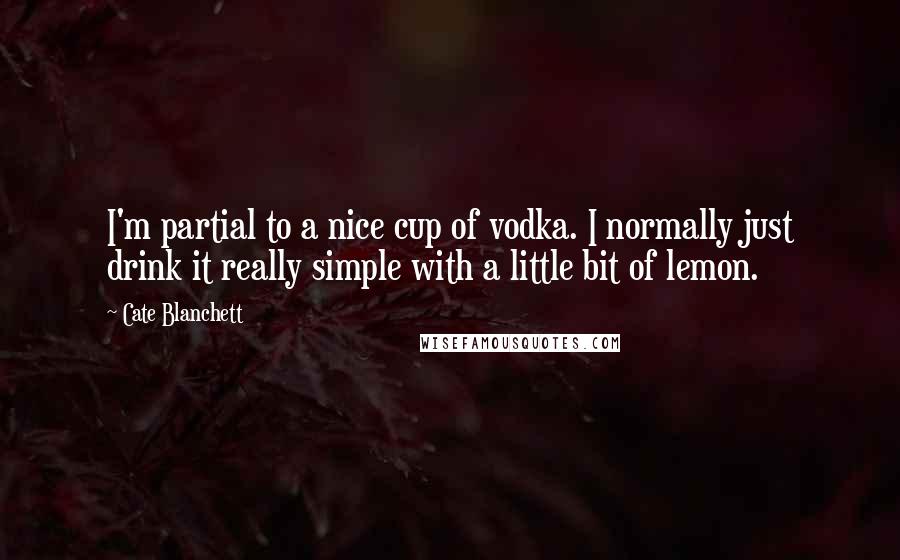 Cate Blanchett Quotes: I'm partial to a nice cup of vodka. I normally just drink it really simple with a little bit of lemon.