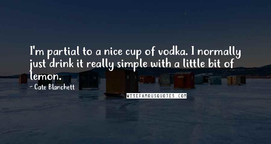 Cate Blanchett Quotes: I'm partial to a nice cup of vodka. I normally just drink it really simple with a little bit of lemon.