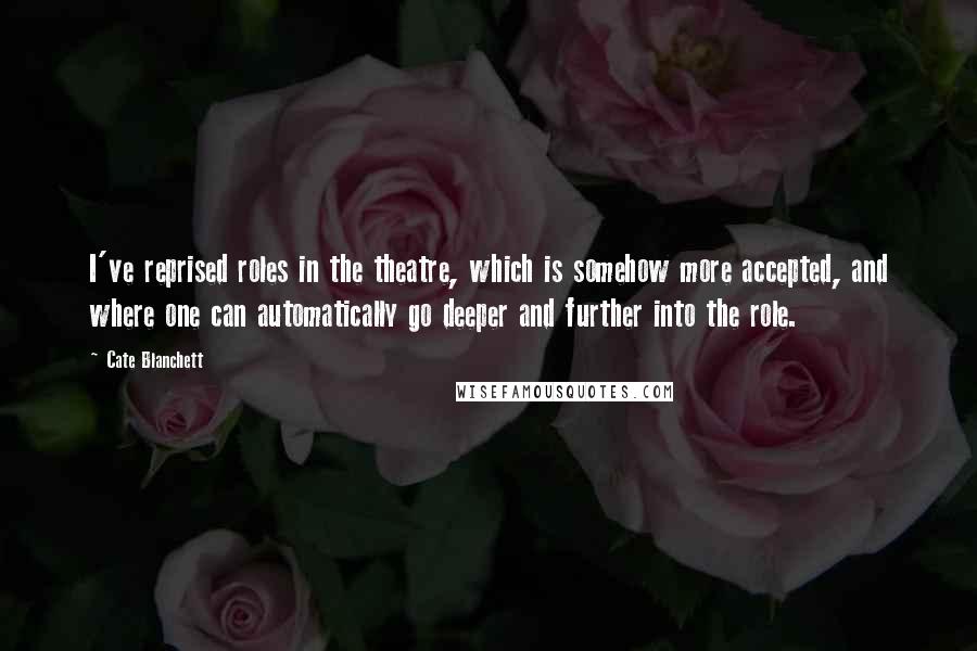 Cate Blanchett Quotes: I've reprised roles in the theatre, which is somehow more accepted, and where one can automatically go deeper and further into the role.