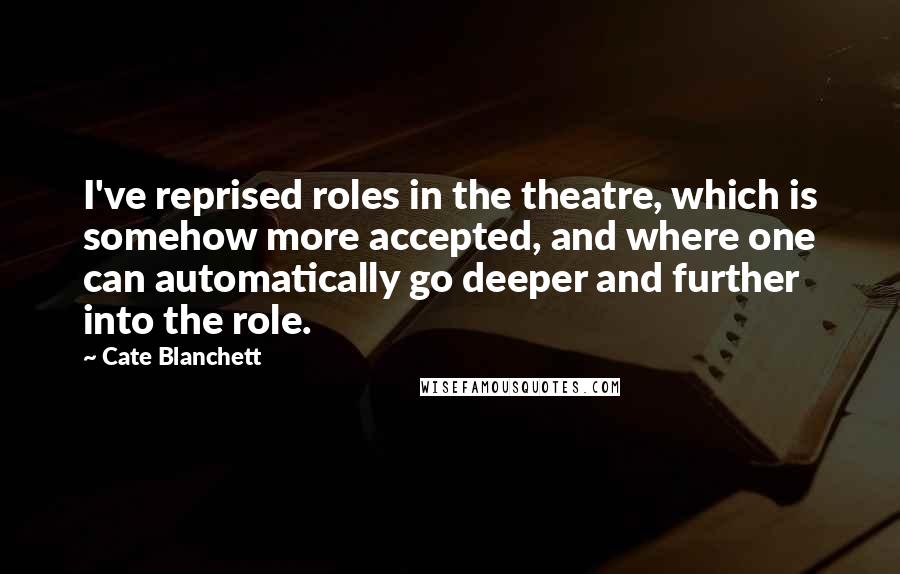 Cate Blanchett Quotes: I've reprised roles in the theatre, which is somehow more accepted, and where one can automatically go deeper and further into the role.