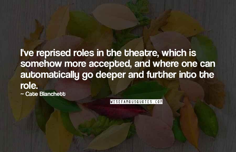 Cate Blanchett Quotes: I've reprised roles in the theatre, which is somehow more accepted, and where one can automatically go deeper and further into the role.