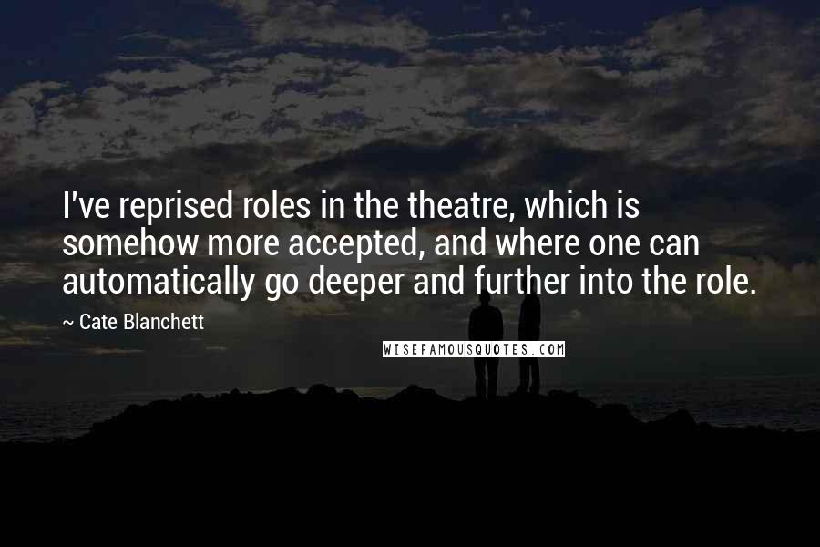 Cate Blanchett Quotes: I've reprised roles in the theatre, which is somehow more accepted, and where one can automatically go deeper and further into the role.