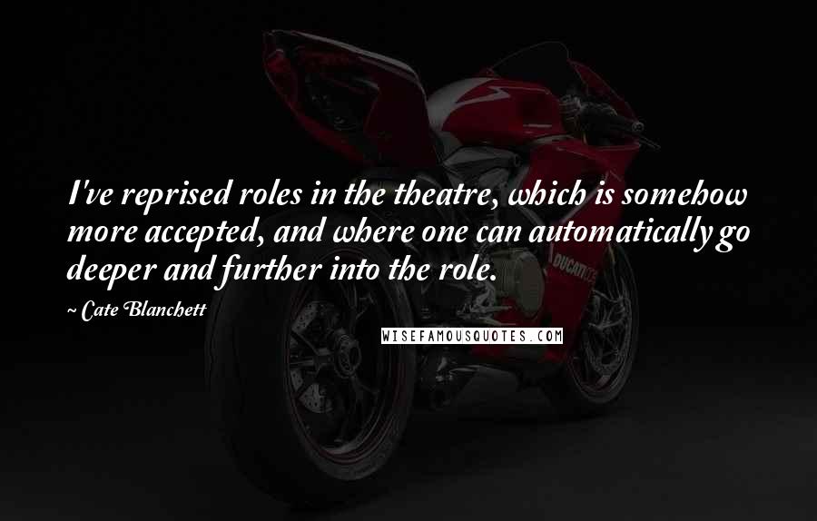 Cate Blanchett Quotes: I've reprised roles in the theatre, which is somehow more accepted, and where one can automatically go deeper and further into the role.