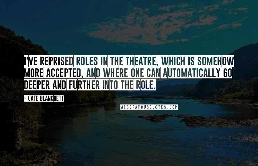 Cate Blanchett Quotes: I've reprised roles in the theatre, which is somehow more accepted, and where one can automatically go deeper and further into the role.