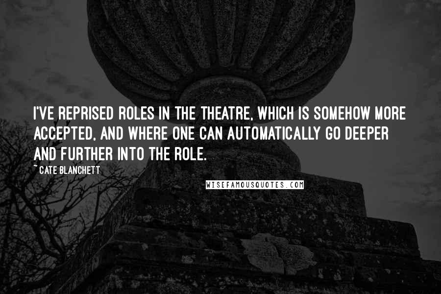 Cate Blanchett Quotes: I've reprised roles in the theatre, which is somehow more accepted, and where one can automatically go deeper and further into the role.