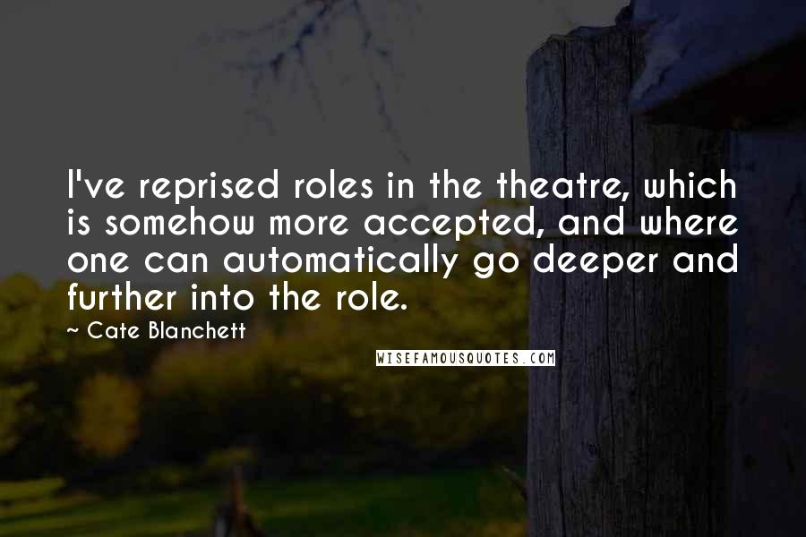 Cate Blanchett Quotes: I've reprised roles in the theatre, which is somehow more accepted, and where one can automatically go deeper and further into the role.