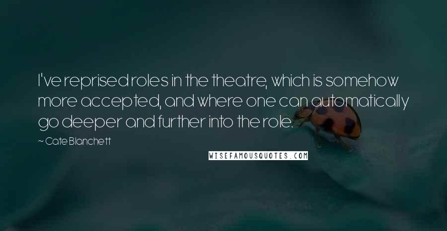 Cate Blanchett Quotes: I've reprised roles in the theatre, which is somehow more accepted, and where one can automatically go deeper and further into the role.