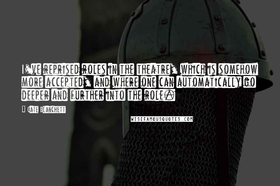 Cate Blanchett Quotes: I've reprised roles in the theatre, which is somehow more accepted, and where one can automatically go deeper and further into the role.