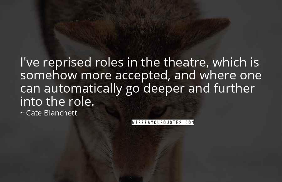 Cate Blanchett Quotes: I've reprised roles in the theatre, which is somehow more accepted, and where one can automatically go deeper and further into the role.