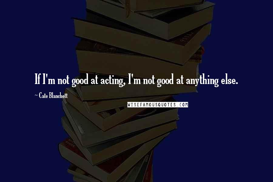 Cate Blanchett Quotes: If I'm not good at acting, I'm not good at anything else.