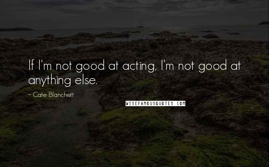 Cate Blanchett Quotes: If I'm not good at acting, I'm not good at anything else.