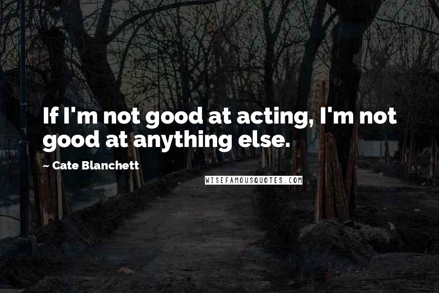 Cate Blanchett Quotes: If I'm not good at acting, I'm not good at anything else.