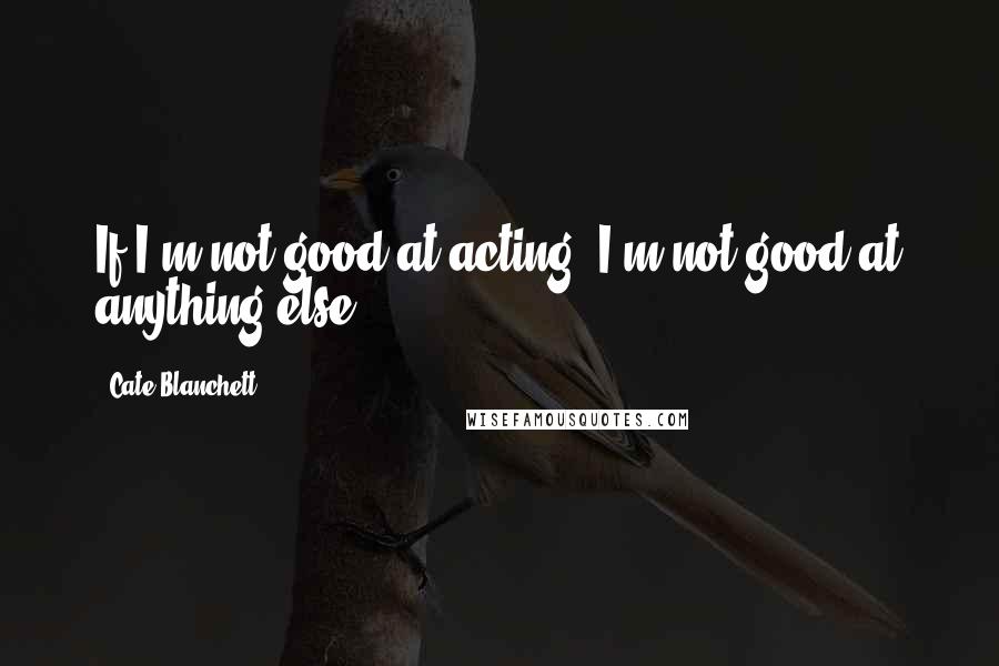 Cate Blanchett Quotes: If I'm not good at acting, I'm not good at anything else.