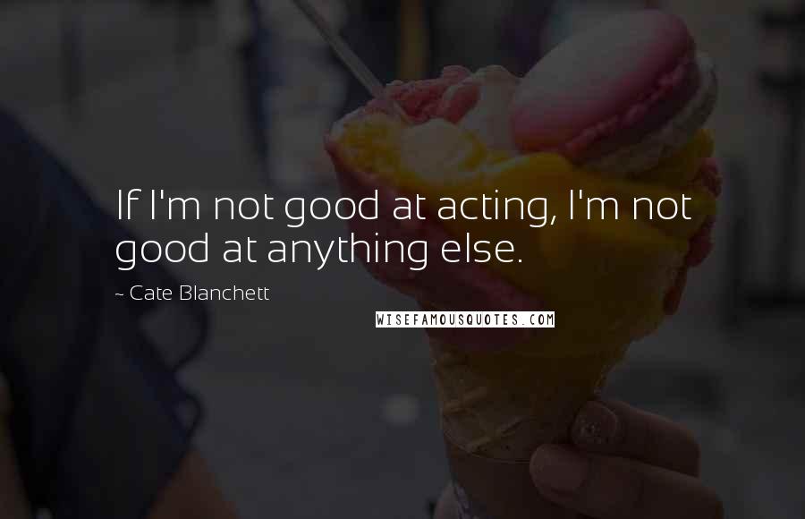 Cate Blanchett Quotes: If I'm not good at acting, I'm not good at anything else.