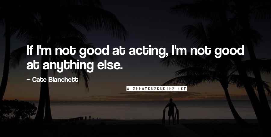 Cate Blanchett Quotes: If I'm not good at acting, I'm not good at anything else.