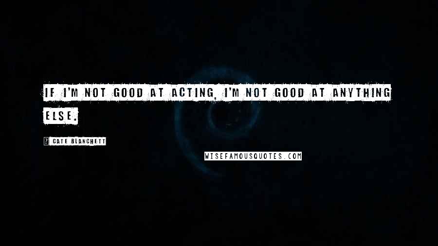 Cate Blanchett Quotes: If I'm not good at acting, I'm not good at anything else.