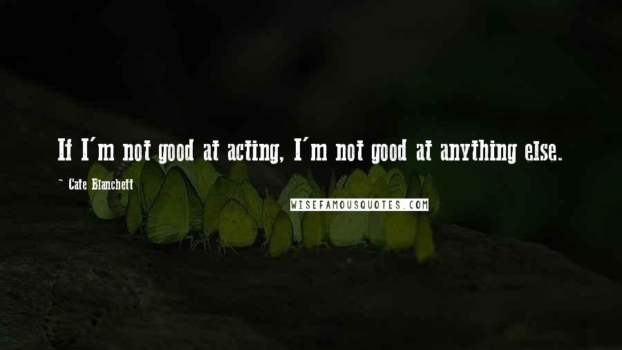 Cate Blanchett Quotes: If I'm not good at acting, I'm not good at anything else.