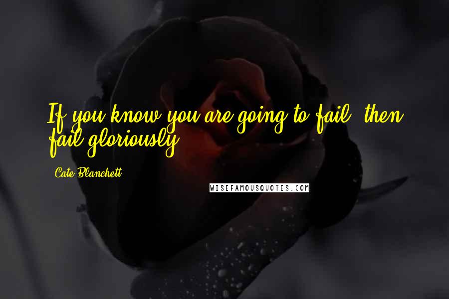 Cate Blanchett Quotes: If you know you are going to fail, then fail gloriously.