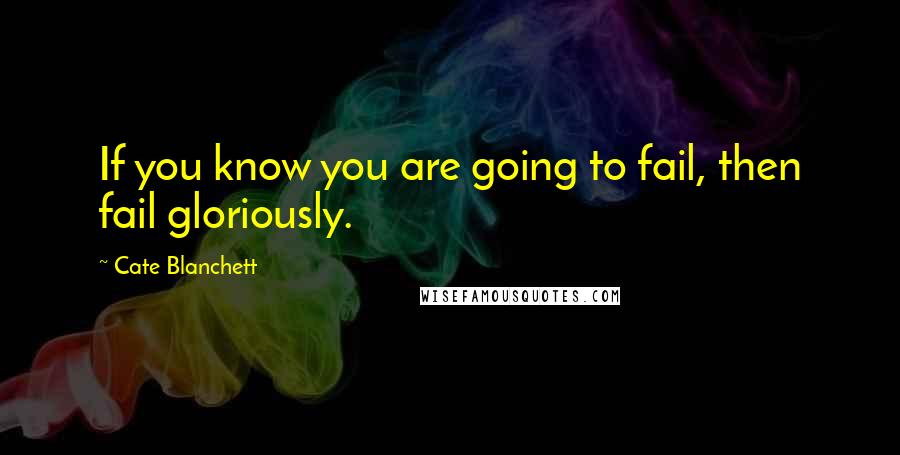 Cate Blanchett Quotes: If you know you are going to fail, then fail gloriously.