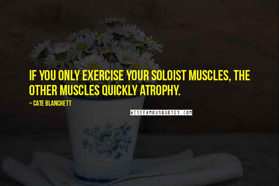 Cate Blanchett Quotes: If you only exercise your soloist muscles, the other muscles quickly atrophy.