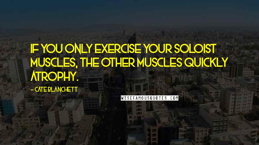 Cate Blanchett Quotes: If you only exercise your soloist muscles, the other muscles quickly atrophy.