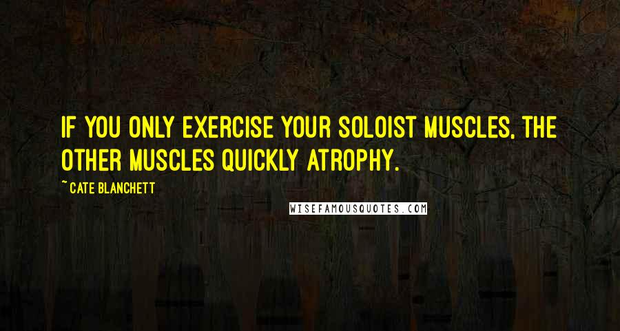 Cate Blanchett Quotes: If you only exercise your soloist muscles, the other muscles quickly atrophy.