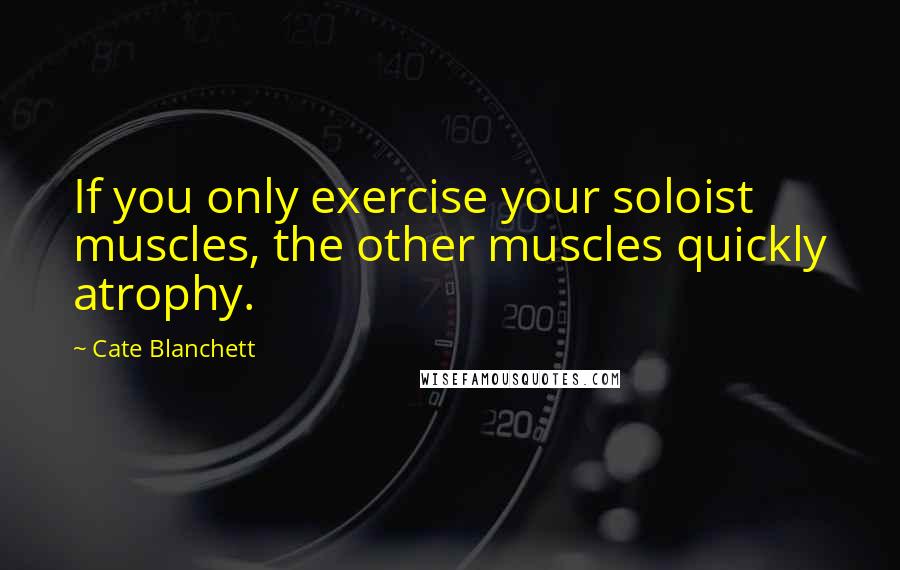 Cate Blanchett Quotes: If you only exercise your soloist muscles, the other muscles quickly atrophy.