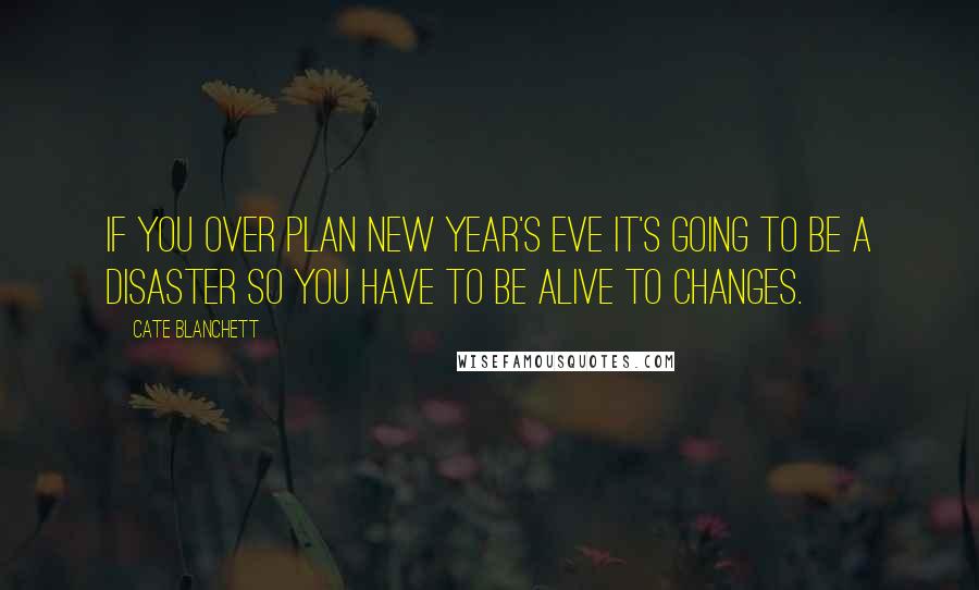 Cate Blanchett Quotes: If you over plan New Year's Eve it's going to be a disaster so you have to be alive to changes.