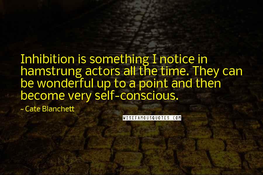 Cate Blanchett Quotes: Inhibition is something I notice in hamstrung actors all the time. They can be wonderful up to a point and then become very self-conscious.