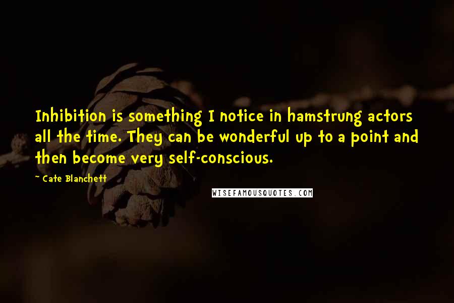 Cate Blanchett Quotes: Inhibition is something I notice in hamstrung actors all the time. They can be wonderful up to a point and then become very self-conscious.