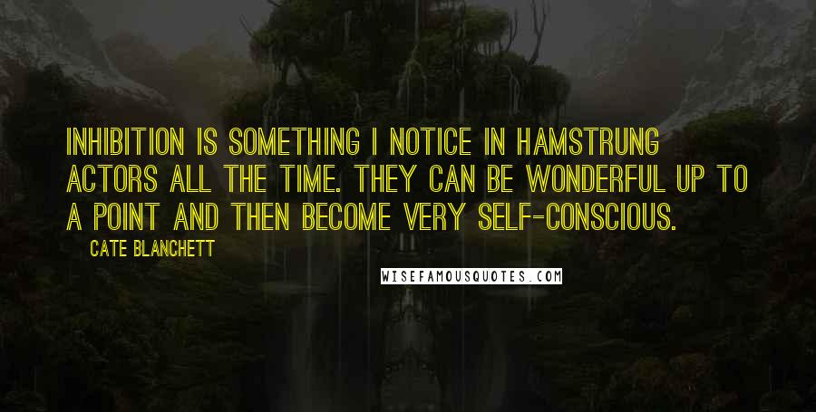 Cate Blanchett Quotes: Inhibition is something I notice in hamstrung actors all the time. They can be wonderful up to a point and then become very self-conscious.