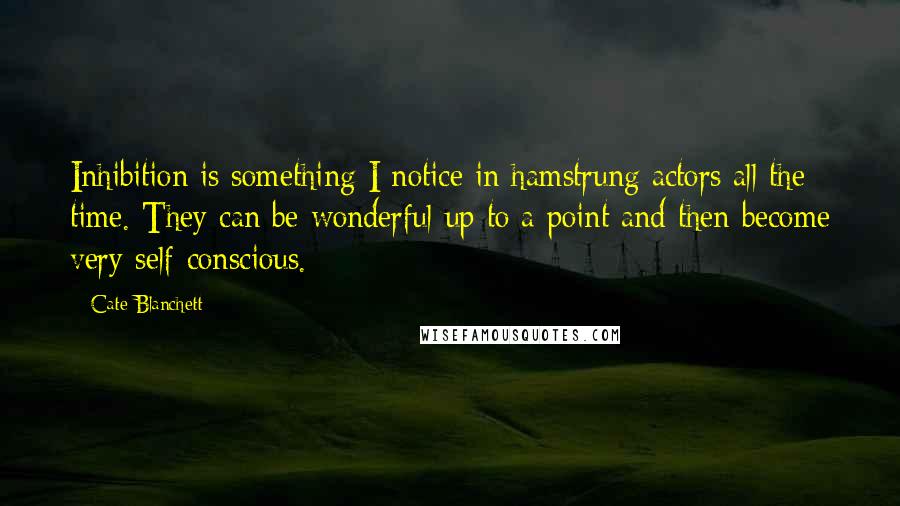 Cate Blanchett Quotes: Inhibition is something I notice in hamstrung actors all the time. They can be wonderful up to a point and then become very self-conscious.