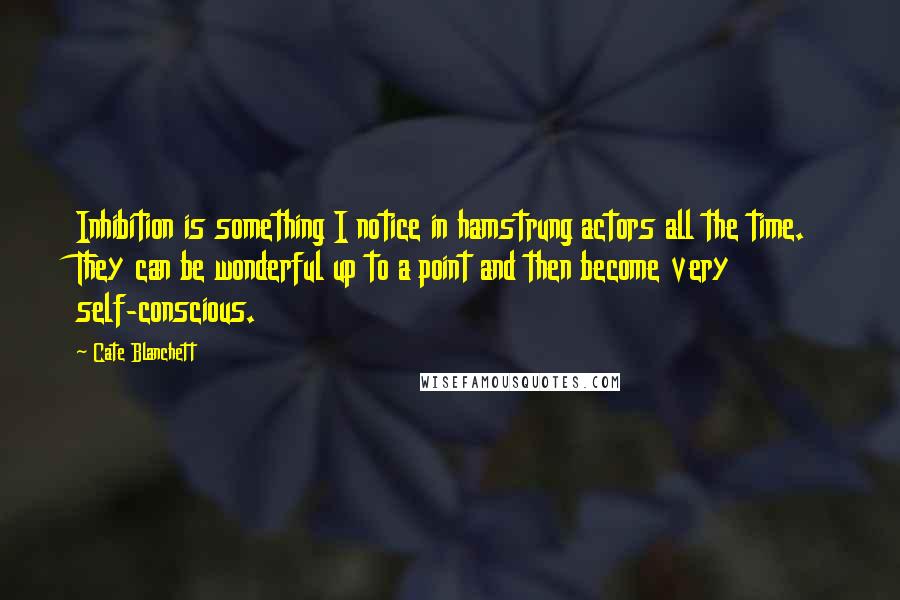 Cate Blanchett Quotes: Inhibition is something I notice in hamstrung actors all the time. They can be wonderful up to a point and then become very self-conscious.