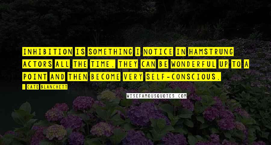 Cate Blanchett Quotes: Inhibition is something I notice in hamstrung actors all the time. They can be wonderful up to a point and then become very self-conscious.