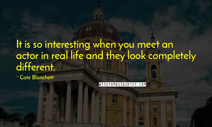 Cate Blanchett Quotes: It is so interesting when you meet an actor in real life and they look completely different.