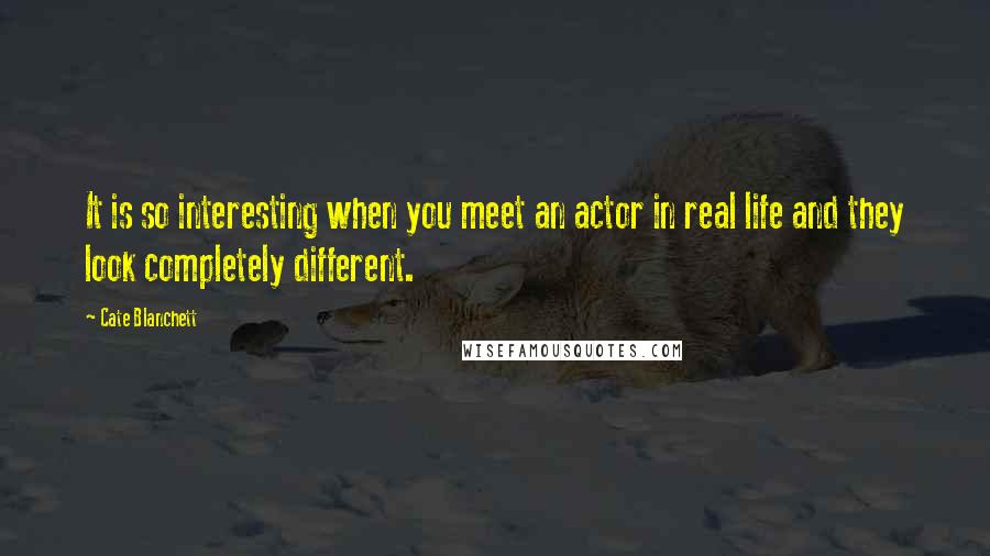 Cate Blanchett Quotes: It is so interesting when you meet an actor in real life and they look completely different.