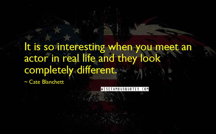 Cate Blanchett Quotes: It is so interesting when you meet an actor in real life and they look completely different.